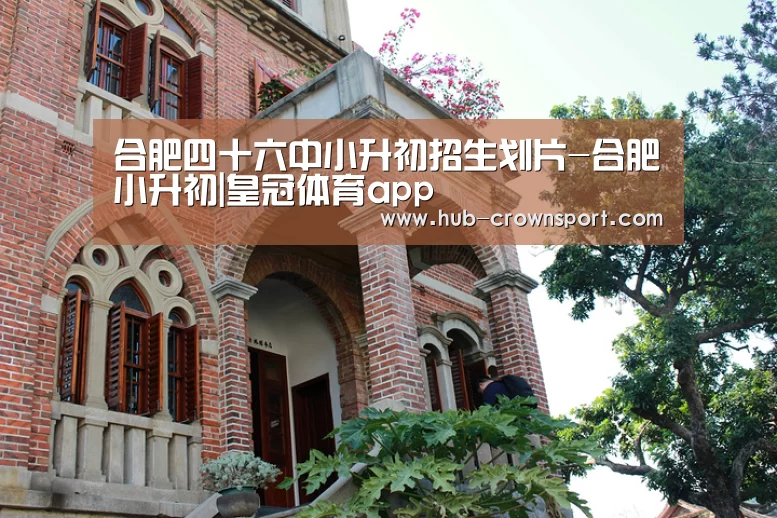 合肥四十六中小升初招生划片-合肥小升初|皇冠体育app(图2) 皇冠体育官网