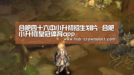 合肥四十六中小升初招生划片-合肥小升初|皇冠体育app(图4) 皇冠体育