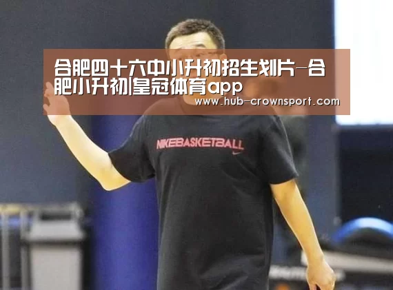 合肥四十六中小升初招生划片-合肥小升初|皇冠体育app(图3) 皇冠体育官网