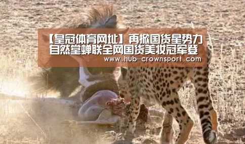 【皇冠体育网址】再掀国货星势力 自然堂蝉联全网国货美妆冠军登顶王者之位(图2) 皇冠体育