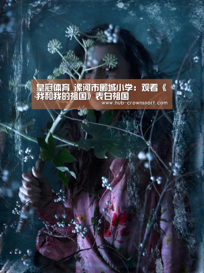 皇冠体育_漯河市郾城小学:观看《我和我的祖国》表白祖国(图3) 皇冠体育网址