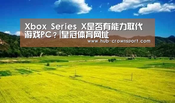 Xbox Series X是否有能力取代游戏PC?|皇冠体育网址(图3) 皇冠体育