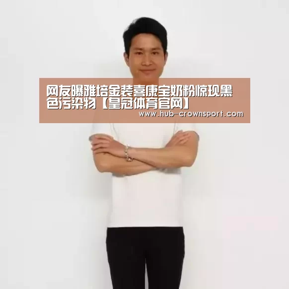 网友曝雅培金装喜康宝奶粉惊现黑色污染物【皇冠体育官网】(图3) 皇冠体育app